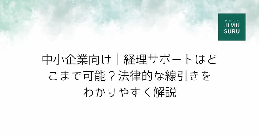 中小企業向け｜経理サポートはどこまで可能？法律的な線引きをわかりやすく解説